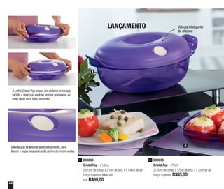 24
800695
Cristal Pop - 475ml
21,2cm de comp. x 17cm de larg. x 7,2cm de alt.
Preço sugerido: R$55,00
2800694
Cristal Pop - 2 Litros
29,1cm de comp. x 21cm de larg. x 11,4cm de alt.
Preço sugerido: R$91,00
Por: R$69,00
1
1
2
A Linha Cristal Pop possui um sistema único que
facilita a abertura, você só precisa pressionar as
duas alças para baixo e pronto!
Válvula que se levanta automaticamente, para
liberar o vapor enquanto está dentro do micro-ondas
Válvula inteligente
de silicone
LANÇAMENTO
 