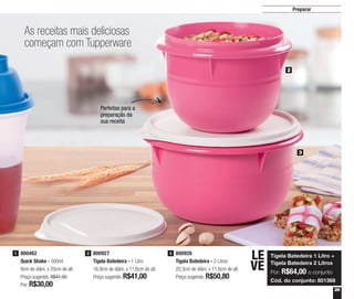 29
Preparar
As receitas mais deliciosas
começam com Tupperware
Perfeitas para a
preparação da
sua receita
2
3
800462
Quick Shake - 500ml
9cm de diâm. x 20cm de alt.
Preço sugerido: R$41,00
Por: R$30,00
1 800927
Tigela Batedeira - 1 Litro
16,9cm de diâm. x 11,6cm de alt.
Preço sugerido: R$41,00
2 800926
Tigela Batedeira - 2 Litros
20,3cm de diâm. x 11,6cm de alt.
Preço sugerido: R$50,80
3
Tigela Batedeira 1 Litro +
Tigela Batedeira 2 Litros
Por: R$64,00 o conjunto
Cód. do conjunto: 801368
LE
VE
 