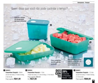 45
Armazenar - Freezer
800653
Freezertime Turquish - 550ml
22,5cm de comp. x 14,8cm de larg.
x 4cm de alt.
Preço sugerido: R$41,00
1 800657
Freezertime Turquish - 1,5 Litro
22,5cm de comp. x 14,8cm de larg.
x 7,7cm de alt.
Preço sugerido: R$68,00
3800654
Freezertime Peacock - 1 Litro
14,9cm de comp. x 11,4cm de larg. x 11cm de alt.
Preço sugerido: R$52,00
Por: R$37,00
2
2
3
1
Quem disse que você não pode controlar o tempo?
Faixa polida para
identificação do
conteúdo
Controle o tempo
de conservação
dos seus alimentos
28%
de desconto
no Freezertime
Peacock - 1 Litro
DES
CON
TO
Sistema de datas, no qual
cada número se refere ao
mês e cada pontinho à
semana dentro do mês
 