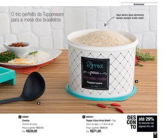 49
O trio perfeito da Tupperware
para a mesa dos brasileiros
Armazenar
Aqui dentro seus alimentos
duram sempre muito mais!
2
3
800441
Tupper Caixa Arroz Bistrô - 5kg
24cm de diâm. x 17,8cm de alt.
Preço sugerido: R$98,00
Por: R$71,00
388668
Concha
28,8cm de comp.
Preço sugerido: R$50,00
Por: R$39,00
2
até 29%
de desconto nas
páginas 48 e 49
DES
CON
TO
 