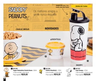 54
Os melhores amigos a
gente nunca esquece
Charlie Brown
Snoopy
Woodstock
1
3
2
NOVIDADES
© Peanuts Worldwide LLC, Peanuts.com
Tampa com bico, fica
muito mais fácil beber
801297
Copo Snoopy - 470ml
7,8cm de diâm. x 19,4cm de alt.
Preço sugerido: R$39,00
3801298
Potinho Woodstock - 140ml
8,3cm de diâm. x 5,3cm de alt.
Preço sugerido: R$16,20
2801299
Tupper Redondinha Charlie Brown - 500ml
12,9cm de diâm. x 9cm de alt.
Preço sugerido: R$35,00
1
Acima de 4 anos
 