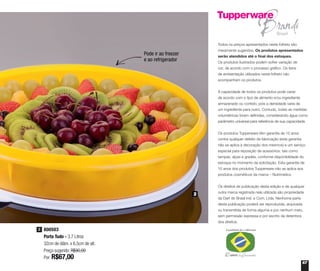 67
Todos os preços apresentados neste folheto são
meramente sugeridos. Os produtos apresentados
serão atendidos até o final dos estoques.
Os produtos ilustrados podem sofrer variação de
cor, de acordo com o processo gráfico. Os itens
de ambientação utilizados neste folheto não
acompanham os produtos.
A capacidade de todos os produtos pode variar
de acordo com o tipo de alimento e/ou ingrediente
armazenado ou contido, pois a densidade varia de
um ingrediente para outro. Contudo, todas as medidas
volumétricas foram definidas, considerando água como
parâmetro universal para referência de sua capacidade.
Os produtos Tupperware têm garantia de 10 anos
contra qualquer defeito de fabricação (esta garantia
não se aplica à decoração dos mesmos) e um serviço
especial para reposição de acessórios, tais como
tampas, alças e grades, conforme disponibilidade do
estoque no momento da solicitação. Esta garantia de
10 anos dos produtos Tupperware não se aplica aos
produtos cosméticos da marca – Nutrimetics.
Os direitos de publicação desta edição e de qualquer
outra marca registrada nela utilizada são propriedade
da Dart do Brasil Ind. e Com. Ltda. Nenhuma parte
desta publicação poderá ser reproduzida, arquivada
ou transmitida de forma alguma e por nenhum meio,
sem permissão expressa e por escrito da detentora
dos direitos.
800503
Porta Tudo - 3,7 Litros
32cm de diâm. x 6,5cm de alt.
Preço sugerido: R$90,00
Por: R$67,00
2
2
Pode ir ao freezer
e ao refrigerador
 