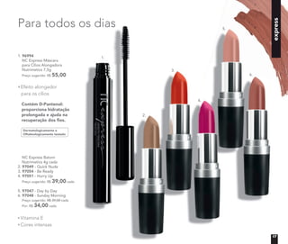 express
Para todos os dias
Dermatologicamente e
Oftalmologicamente testado
Contém D-Pantenol:
proporciona hidratação
prolongada e ajuda na
recuperação dos ﬁos.
1. 96994
NC Express Máscara
para Cílios Alongadora
Nutrimetics 7,5g
Preço sugerido: R$ 55,00
NC Express Batom
Nutrimetics 4g cada
2. 97049 - Quick Nude
3. 97054 - Be Ready
4. 97051 - Hurry Up
Preço sugerido: R$ 39,00 cada
5. 97047 - Day by Day
6. 97048 - Sunday Morning
Preço sugerido: R$ 39,00 cada
Por: R$ 34,00 cada
Vitamina E
Cores intensas
Efeito alongador
para os cílios
1.
2.
3.
4.
5.
6.
17
 