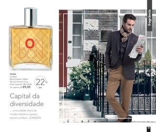 Capital da
diversidade
... uma cidade cheia de
modernidade e riqueza,
esta é Londres - LONDON
96984
London
Deo-Colônia 100ml
Woody Oriental Citrus
Preço sugerido: R$ 115,00
Por apenas: R$ 89,00
fragrância
OFF
22%
19
 