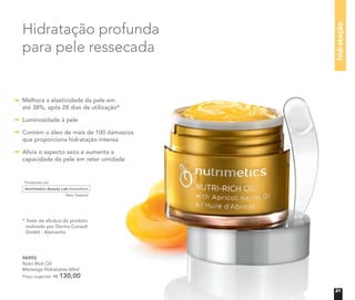 96993
Nutri-Rich Oil
Manteiga Hidratante 60ml
Preço sugerido: R$ 130,00
Hidratação profunda
para pele ressecada
* Teste de eﬁcácia do produto
realizado por Derma Consult
GmbH - Alemanha
hidratação
Melhora a elasticidade da pele em
até 38%, após 28 dias de utilização*
Luminosidade à pele
Contém o óleo de mais de 100 damascos
que proporciona hidratação intensa
Alivia o aspecto seco e aumenta a
capacidade da pele em reter umidade
21
 