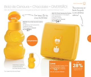 Lançamentos
28%de desconto nas
páginas 10 e 11
Com tampa flip-top,
é mais fácil de beber
Para armazenar um
lanche fresquinho
ou uma sobremesa
saborosa!
Leve
Eco Kids Garrafa Coelho 350ml
+ Porta Sanduíche Coelho
Por: R$
55,00 o conjunto
Cód. do conjunto | 802123
Amo Chocolate!
Não vão faltar motivos para a criançada se lambuzar, saborear o lanche e brincar muito!
Bolo de Cenoura + Chocolate = DIVERSÃO!
892049 | Eco Kids Garrafa Coelho*
350ml
8,7 diâmetro X 15,7 altura (cm)
Categoria: Infantil
Preço sugerido: R$34,00
Por: R$
27,00
802119 | Porta Sanduíche Coelho
13,9 comprimento X 13,3 largura
X 5,1 altura (cm)
Categoria: Infantil
Preço sugerido: R$43,00
Por: R$
34,00
até
Orelhinhas e rabinho
na parte de trás da
Eco Kids Garrafa Coelho
*Eco Tupper Kids não vai ao freezer
11
 