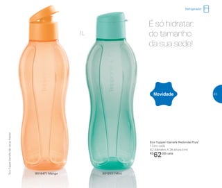801253 | Mint
Novidade
É só hidratar:
do tamanho
da sua sede!
Refrigerador
Eco Tupper Garrafa Redonda Plus*
1 Litro cada
9,2 diâmetro X 28 altura (cm)
R$
62,00 cada
801647 | Mango
*EcoTupperGarrafanãovaiaofreezer
1L
23
 