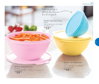 Tampa que protege os
alimentos das impurezas
do ar do refrigerador
801495 | Tigela Maravilhosa
500ml
14,8 comprimento X 16,1 largura
X 7,9 altura (cm)
R$
33,00
801493 | Tigela Maravilhosa
1 Litro
20,2 comprimento X 18,7 largura
X 9,2 altura (cm)
R$
46,00
801494 | Tigela Maravilhosa
2,6 Litros
25,3 comprimento X 24 largura X 11,4 altura (cm)
R$
59,00
Refrigerador
25
 