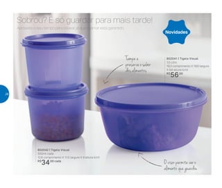 O visor permite ver o
alimento que guardou
Tampe e
preserveosabor
dos alimentos
Sobrou? É só guardar para mais tarde!
Aproveite o seu tempo para relaxar, já que o jantar está garantido
802042 | Tigela Visual
550ml cada
12,6 comprimento X 11,5 largura X 9 altura (cm)
R$
34,00 cada
802041 | Tigela Visual
1,5 Litro
19,3 comprimento X 19,6 largura
X 9,6 altura (cm)
R$
56,00
Novidades
26
 