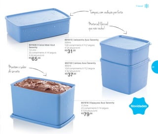Tampas com vedação perfeita
Mantém o sabor
do sorvete
Materialflexível
que não racha!
801615 | Jeitosinho Azul Serenity
500ml
12,8 comprimento X 11,2 largura
X 5,6 altura (cm)
R$
31,00
802120 | Jeitoso Azul Serenity
900ml
12,8 comprimento X 11,2 largura
X 9,2 altura (cm)
R$
37,00
801628 | Caixa Ideal Azul
Serenity
1,4 Litro
23 comprimento X 14 largura
X 6,9 altura (cm)
R$
65,00
801616 | Espaçosa Azul Serenity
3 Litros
23 comprimento X 14 largura
X 12,8 altura (cm)
R$
79,00
Freezer
Novidades
29
 