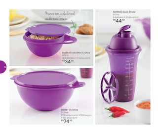 Misturebem,aalçalateral
vaidarmaisfirmeza
801800 | Quick Shake
500ml
9 diâmetro X 20 altura (cm)
R$
44,00
801754 | Extra Mini Criativa
600ml
16,3 diâmetro X 7,4 altura (cm)
R$
34,00
801791 | Criativa
3 Litros
27,8 comprimento X 23,9 largura
X 11,5 altura (cm)
R$
74,00
30
 