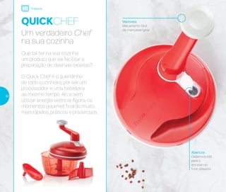 Manivela
Mecanismo fácil
de manusear/girar
Abertura
Desenvolvida
para o
encaixe do
funil dosador
QUICKCHEF
Preparar
Um verdadeiro Chef
na sua cozinha
Que tal ter na sua cozinha
um produto que vai facilitar a
preparação de diversas receitas?
O Quick Chef é o queridinho
de todo cozinheiro, por ser um
processador e uma batedeira
ao mesmo tempo. Ah, e sem
utilizar energia elétrica! Agora, os
momentos gourmet ficarão muito
mais rápidos, práticos e prazerosos.
32
 