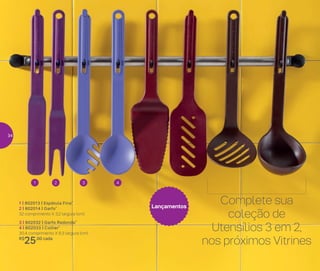 Lançamentos
1 | 802013 | Espátula Fina*
2 | 802014 | Garfo*
32 comprimento X 3,2 largura (cm)
3 | 802032 | Garfo Redondo*
4 | 802033 | Colher*
30,4 comprimento X 6,3 largura (cm)
R$
25,00 cada
1 32 4
Complete sua
coleção de
Utensílios 3 em 2,
nos próximos Vitrines
34
 