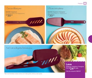 3em2:comosdoisjuntos,formeumapinça
1.Sirvaumdeliciosopeixe 2.Ouumatortasaborosa
*Não é recomendável contato contínuo com metal quente, chama ou óleo quente
Leve
Colher + Garfo Redondo
Por: R$
19,00 cada
Cód. do conjunto | 802091
802099 | Espátula Triangular*
30,5 comprimento X 7 largura (cm)
R$
30,00
802098 | Espátula*
31 comprimento X 6,7 largura (cm)
R$
30,00
*Não é recomendável contato contínuo com metal quente, chama ou óleo quente
Preparar
Leve
Espátula + Espátula Triangular
Por: R$
24,00 cada
Cód. do conjunto | 802127
35
 