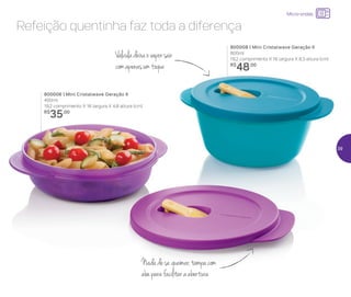 Refeição quentinha faz toda a diferença
Válvuladeixaovaporsair
comapenasumtoque
Nadadesequeimar,tampacom
abaparafacilitaraabertura
Micro-ondas
800006 | Mini Cristalwave Geração II
400ml
19,2 comprimento X 16 largura X 4,8 altura (cm)
R$
35,00
800008 | Mini Cristalwave Geração II
800ml
19,2 comprimento X 16 largura X 8,3 altura (cm)
R$
48,00
39
 