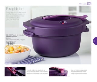 Micro-ondas
É rapidinho
Preocupe-se em aproveitar
sua família que, enquanto
isso, a panela de pressão
vai cozinhar o prato
principal do jantar
Trava de segurança da válvula de
escape pode ser aberta (com cuidado),
para eliminar a pressão mais depressa
Alça com trava de segurança
impede a abertura da tampa
enquanto estiver sob pressão
891408 | Panela de Pressão
para Micro-ondas
2 Litros
28,1 comprimento X 15,7 largura
X 22,5 altura (cm)
R$
610,00
43
 