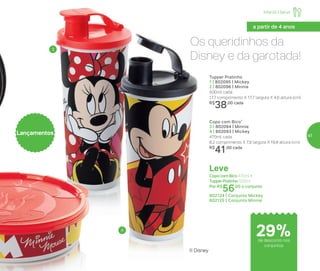 Lançamentos
® Disney
Infantil | Servir
a partir de 4 anos
29%de desconto nos
conjuntos
Os queridinhos da
Disney e da garotada!
Leve
Copo com Bico 470ml +
Tupper Pratinho 500ml
Por: R$
56,00 o conjunto
802124 | Conjunto Mickey
802125 | Conjunto Minnie
Copo com Bico*
3 | 802094 | Minnie
4 | 802093 | Mickey
470ml cada
8,2 comprimento X 7,9 largura X 19,8 altura (cm)
R$
41,00 cada
Tupper Pratinho
1 | 802095 | Mickey
2 | 802096 | Minnie
500ml cada
17,7 comprimento X 17,7 largura X 4,6 altura (cm)
R$
38,00 cada
3
4
47
 