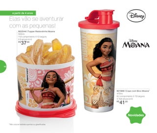 Elas vão se aventurar
com as pequenas!
a partir de 4 anos
*Não colocar bebidas quentes ou gaseificadas
802044 | Tupper Redondinha Moana
500ml
11,6 comprimento X 13 largura
X 9 altura (cm)
R$
37,00
Novidades
801966 | Copo com Bico Moana*
470ml
8,2 comprimento X 7,9 largura
X 19,8 altura (cm)
R$
41,00
48
 