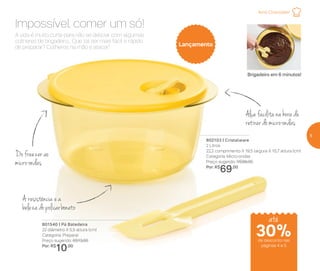 Brigadeiro em 6 minutos!
A vida é muito curta para não se deliciar com algumas
colheres de brigadeiro... Que tal ser mais fácil e rápido
de preparar? Colheres na mão e atacar!
Impossível comer um só!
Amo Chocolate!
30%de desconto nas
páginas 4 e 5
802103 | Cristalware
2 Litros
22,2 comprimento X 19,5 largura X 10,7 altura (cm)
Categoria: Micro-ondas
Preço sugerido: R$99,00
Por: R$
69,00
801540 | Pá Batedeira
22 diâmetro X 5,5 altura (cm)
Categoria: Preparar
Preço sugerido: R$13,00
Por: R$
10,00
Lançamento
até
A resistência e a
beleza do policarbonato
Do freezer ao
micro-ondas
Alça facilita na hora de
retirar do micro-ondas
5
 