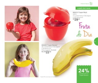800515 | Tupper Maçã
250ml
11,1 comprimento X 9,6 largura
X 10,6 altura (cm)
R$
29,00
Infantil | Servir
a partir de 4 anos
24%de desconto no
Tupper Banana
800452 | Tupper Banana*
26,1 comprimento X 8,5 largura
X 4,9 altura (cm)
Preço sugerido: R$ 29,00
Por: R$
22,00
Fruta
doDia
*Cabe 80% dos tipos de banana
51
 