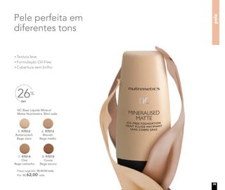 Preço sugerido: R$ 84,00 cada
Por: R$ 62,00 cada
NC Base Líquida Mineral
Matte Nutrimetics 30ml cada
6. 97013
Biscotti
Bege médio
5. 97012
Butterscotch
Bege claro
7. 97014
Chai
Bege castanho
8. 97015
Cocoa
Bege escuro
OFF
26%
Pele perfeita em
diferentes tons
Textura leve
Formulação Oil-Free
Cobertura sem brilho
pele
19
 