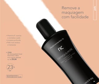Dermatologicamente e
Oftalmologicamente testado
6. 97042
NC Demaquilante Facial
Nutrimetics 140ml
Preço sugerido: R$ 51,00
Por: R$ 39,00
Vitamina E: suaviza
e revitaliza a pele
Limpeza profunda
Pele mais sedosa
e hidratada
OFF
23%
Remove a
maquiagem
com facilidade
pele
6.
21
 