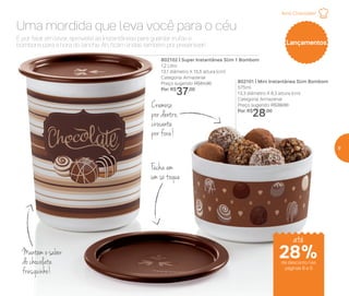 Lançamentos
28%de desconto nas
páginas 8 e 9
até
Mantém o sabor
do chocolate
fresquinho!
Fecha em
um só toque
Cremoso
por dentro,
crocante
por fora!
Amo Chocolate!
E por falar em levar, aproveite as Instantâneas para guardar trufas e
bombons para a hora do lanche. Ah, ficam lindas também pra presentear!
Uma mordida que leva você para o céu
802101 | Mini Instantânea Slim Bombom
575ml
13,3 diâmetro X 8,3 altura (cm)
Categoria: Armazenar
Preço sugerido: R$39,00
Por: R$
28,00
802102 | Super Instantânea Slim 1 Bombom
1,2 Litro
13,1 diâmetro X 15,5 altura (cm)
Categoria: Armazenar
Preço sugerido: R$51,00
Por: R$
37,00
9
 