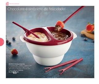 802254 | Fondue Express
Composto por: 1 base, 1 inserto com
2 compartimentos e 4 garfinhos
19,3 comp. X 16,9 larg. X 11,3 alt. (cm)
Preço sugerido: R$84,00
Por: R$
65,00
Chocolate é sinônimo de felicidade!
Receita postada
10
 
