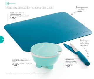 891968 | Faca
Utilitária Pequena*
20,2 comp. X 2,3 larg.
X 1,7 alt. (cm)
R$
56,00
802790 | Chef Saleiro Mint
450ml
14,1 comp. X 13,1 larg. X 8,3 alt. (cm)
R$
42,00
Mais praticidade no seu dia a dia!
802243 | Tábua Flexível
Turmalina Paraíba
37,7 comp. X 29 larg. X 0,3 alt. (cm)
R$
75,00
Perfeitapara
cortar frutas
e muito mais
Não ocupa espaço
no seu armário
*Atenção! Este produto contém lâminas que podem cortar. Manuseie com cuidado
Armazenar
18
 