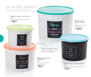 892057 | Tupper
Caixa Arroz Bistrô
5Kg
24,9 comp. X 23,4 larg.
X 17,5 alt. (cm)
R$
103,00
800434 | Tupper Caixa
Feijão Bistrô
2Kg
20,1 comp. X 18,6 larg.
X 13,3 alt. (cm)
R$
64,00
800439 | Tupper Caixa Café Bistrô
700g
18,2 comp. X 16,7 larg. X 12,3 alt. (cm)
R$
53,00
800440 | Tupper Caixa Sal Bistrô
1,3Kg
16,3 comp. X 15 larg. X 10,7 alt. (cm)
R$
45,00
Além de lindas, as Tupper Caixas Bistrô
organizam os alimentos e decoram o espaço.
Seu armário agradece
Nada de umidade: tampa
conserva os alimentos
20
 