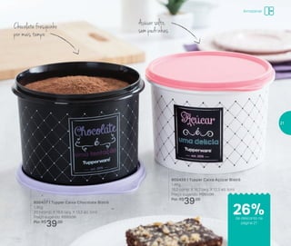 800438 | Tupper Caixa Açúcar Bistrô
1,4Kg
18,2 comp. X 16,7 larg. X 12,3 alt. (cm)
Preço sugerido: R$53,00
Por: R$
39,00
800437 | Tupper Caixa Chocolate Bistrô
1,3Kg
20,1 comp. X 18,6 larg. X 13,3 alt. (cm)
Preço sugerido: R$53,00
Por: R$
39,00
Chocolatefresquinho
por mais tempo
Açúcar solto,
sem pedrinhas
Armazenar
26%de desconto na
página 21
21
 