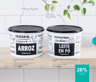 802538 | Tupper Caixa Leite em Pó PB
1,2Kg
20,1 comp. X 18,6 larg. X 13,3 alt. (cm)
Preço sugerido: R$64,00
Por: R$
47,00
801326 | Tupper Caixa Arroz PB
2Kg
20,1 comp. X 18,6 larg. X 13,3 alt. (cm)
Preço sugerido: R$64,00
Por: R$
47,00
Melhor jeito de guardar
Leite em pó
sem gruminhos
de desconto na
página 23
26%
23
 