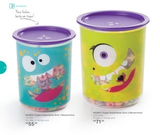 802802 | Super Instantânea Slim 1 Monstrinhos
1,3 Litro
13,1 diâm. X 15,5 alt. (cm)
R$
55,00
802803 | Super Instantânea Slim 2 Monstrinhos
2,25 Litros
15 diâm. X 17,4 alt. (cm)
R$
71,00
Para fechar,
basta um toque!
Armazenar
24
 