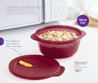 802929 | Cristalwave
Geração II Marsala
1,5 Litro
22,4 comp. X 19,3 larg.
X 9,1 alt. (cm)
R$
61,00
Abra a válvula para
escape do vapor ao
colocar no micro-ondas
Nova
Cor
Quem disse que a comida do dia anterior
perde o sabor? Com a Linha Cristalwave, é
só guardar o que sobrou, esquentar e comer.
Diga não ao desperdício!
28
 