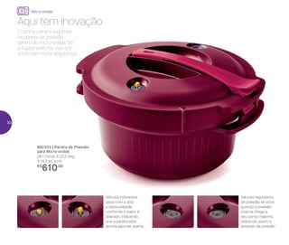 892433 | Panela de Pressão
para Micro-ondas
28,1 comp. X 22,5 larg.
X 15,7 alt. (cm)
R$
610,00
Cozinhe carne e legumes
na panela de pressão
dentro do micro-ondas. Só
a Tupperware faz isso por
você, com muita segurança!
Aqui tem inovação
Válvula indicadora
salta com a alta
e baixa pressão
conforme o vapor é
liberado, indicando
que a panela está
pronta para ser aberta
Válvula reguladora
de pressão se ativa
quando a pressão
interna chega a
seu ponto máximo,
liberando assim o
excesso de pressão
Micro-ondas
30
 