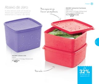 802390 | Jeitoso Lilás
900ml
12,8 comp. X 11,2 larg. X 9,2 alt. (cm)
R$
40,00
802389 | Jeitosinho Framboesa
500ml cada
12,8 comp. X 11,2 larg. X 5,6 alt. (cm)
Preço sugerido: R$34,00 cada
Por: R$
23,00 cada
Não racha
Mais espaço em seu
freezer: são empilháveisA Linha Jeitosos pode ser levada ao
freezer, pois suporta temperaturas
baixíssimas e, o melhor, não racha!
Abaixo de zero
até
de desconto nas
páginas 32 e 33
Freezer
32%
33
 