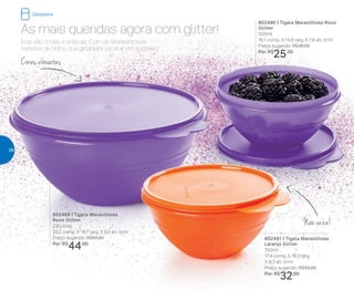 802489 | Tigela Maravilhosa
Roxo Glitter
2,6 Litros
20,2 comp. X 18,7 larg. X 9,2 alt. (cm)
Preço sugerido: R$61,00
Por: R$
44,00
802490 | Tigela Maravilhosa Roxo
Glitter
500ml
16,1 comp. X 14,8 larg. X 7,9 alt. (cm)
Preço sugerido: R$36,00
Por: R$
25,00
802491 | Tigela Maravilhosa
Laranja Glitter
750ml
17,4 comp. X 16,3 larg.
X 8,3 alt. (cm)
Preço sugerido: R$43,00
Por: R$
32,00
Elas são lindas e práticas. Com as Maravilhosas
repletas de brilho, sua geladeira vai virar um sucesso!
As mais queridas agora com glitter!
Não vaza!
Cores vibrantes
Geladeira
38
 