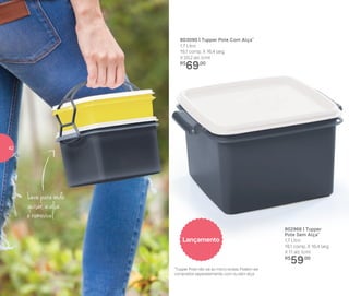 802966 | Tupper
Pote Sem Alça*
1,7 Litro
19,1 comp. X 16,4 larg.
X 11 alt. (cm)
R$
59,00
803090 | Tupper Pote Com Alça*
1,7 Litro
19,1 comp. X 16,4 larg.
X 20,2 alt. (cm)
R$
69,00
Leve para onde
quiser, a alça
é removível
*Tupper Pote não vai ao micro-ondas. Podem ser
comprados separadamente, com ou sem alça
Lançamento
42
 