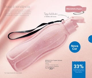 Mais que uma tendência, ela veio para
ficar. A Tupperware não poderia deixar a
garrafa mais querida ficar de fora desta
#ManiaDeEcoTupper. Garanta a sua!
802919 | Eco Tupper Garrafa
Plus Rosé*
500ml
7,4 diâm. X 22,5 alt. (cm)
Preço sugerido: R$45,00
Por: R$
30,00
*Eco Tupper Garrafa não vai ao freezer
Rosé é tendência
Nova
Cor
de desconto na Eco
Tupper Garrafa Plus
Rosé 500ml
33%
Tampa fácil de abrir
e fechar, não vaza
de desconto na Eco
Tupper Garrafa Plus
Rosé 500ml
33%
45
 