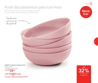 802925 | Tigelinha Allegra Rosé
250ml cada
13,2 diâm. X 4 alt. (cm)
1 Por: R$
25,00
2 Por: R$
17,00 cada
Cód. para 2 Tigelinhas Allegra | 803013
Nova
Cor
Não é à toa que esta cor será a tendência de 2018.
E na sua mesa, ela vai arrasar na hora de servir!
Rosé: das passarelas para sua mesa
Tamanho exato
para servir seu
doce preferido
Servir
até
de desconto
na página 47
32%
47
 