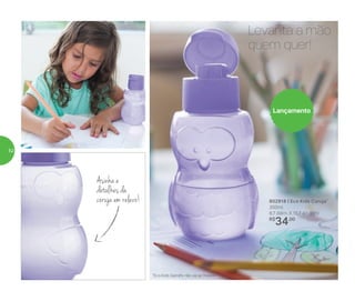 Lançamento
*Eco Kids Garrafa não vai ao freezer
802918 | Eco Kids Coruja*
350ml
8,7 diâm. X 15,7 alt. (cm)
R$
34,00
Asinha e
detalhes da
coruja em relevo!
Levanta a mão
quem quer!
52
 