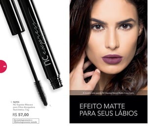 Dermatologicamente e
Oftalmologicamente testado
1. 96994	
	 NC Express Máscara
para Cílios Alongadora
Nutrimetics 7,5g
R$ 57,00
EFEITO MATTE
PARA SEUS LÁBIOS
A modelo está usando NC Express Batom Matte Crazy Carla.
1.
66
 