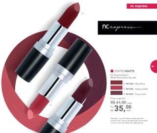 EFEITO MATTE
NC Express Batom
Matte Nutrimetics 4g cada
2. 901242 - Mad Mary
3. 901245 - Happy Hellen
4. 901243 - Crazy Carla
Atenção: a cor do batom pode variar de
acordo com a forma de aplicação do produto
e com o tom dos lábios de cada pessoa.
35,00Por
R$
Preço sugerido:
R$ 41,00 cada
cada
2.
3.
4.
nc express
67
 