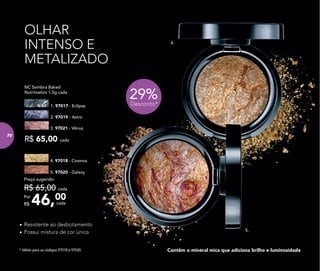 4.
5.
29%Desconto*
* Válido para os códigos 97018 e 97020. Contêm o mineral mica que adiciona brilho e luminosidade
2. 97019 - Astro
3. 97021 - Vênus
1. 97017 - Eclipse
R$ 65,00 cada
NC Sombra Baked
Nutrimetics 1,5g cada
OLHAR
INTENSO E
METALIZADO
46,00Por
R$
Preço sugerido:
R$ 65,00 cada
cada
5. 97020 - Galaxy
4. 97018 - Cosmos
•	Resistente ao desbotamento
•	Possui mistura de cor única
70
 