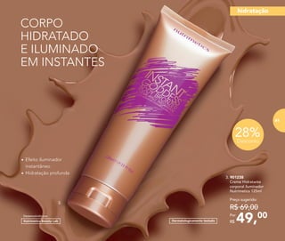 28%Desconto
3. 901238
	 Creme Hidratante
corporal iluminador
Nutrimetics 125ml
49,00Por
R$
Preço sugerido:
R$ 69,00
CORPO
HIDRATADO
E ILUMINADO
EM INSTANTES
3.
•	Efeito iluminador
instantâneo
•	Hidratação profunda
Dermatologicamente testado
Desenvolvido por
hidratação
81
 