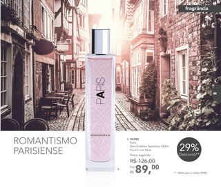 4. 96985	
	Paris
Deo-Colônia Feminina 100ml
	 Floral Frutal Musk
89,00Por
R$
Preço sugerido:
R$ 126,00
** Válido para o código 96985.
29%Desconto**
ROMANTISMO
PARISIENSE
4.
fragrância
85
 