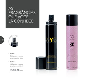1.
2.
1. 901279	
	NYC
Desodorante Corporal
Spray Masculino 100ml
2. 901277	
	Paris
Desodorante Corporal
Spray Feminino 100ml
R$ 35,00 cada
AS
FRAGRÂNCIAS
QUE VOCÊ
JÁ CONHECE
Pro
duto em spray
86
 