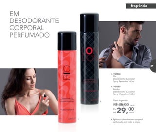 EM
DESODORANTE
CORPORAL
PERFUMADO
3. 901278	
	Rio
Desodorante Corporal
Spray Feminino 100ml
	
4. 901280	
	London
Desodorante Corporal
Spray Masculino 100ml
29,00Por
R$
Preço sugerido:
R$ 35,00 cada
cada
3.
4.
• Aplique o desodorante corporal
perfumado por todo o corpo.
fragrância
87
 
