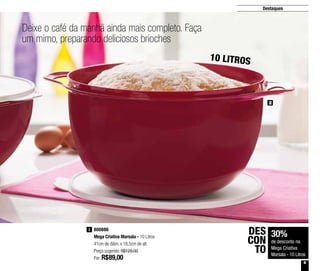 9
Destaques
Deixe o café da manhã ainda mais completo. Faça
um mimo, preparando deliciosos brioches
10 LITROS
30%
de desconto na
Mega Criativa
Marsala - 10 Litros
DES
CON
TO
800886
Mega Criativa Marsala - 10 Litros
41cm de diâm. x 18,5cm de alt.
Preço sugerido: R$128,00
Por: R$89,00
2
2
 