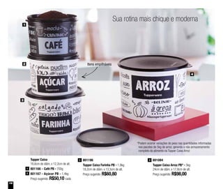 14
Sua rotina mais chique e moderna
801196
Tupper Caixa Farinha PB - 1,8kg
18,2cm de diâm. x 13,3cm de alt.
Preço sugerido: R$60,80
3Tupper Caixa
16,6cm de diâm. x 12,2cm de alt.
801166 - Café PB - 700g
801167 - Açúcar PB - 1,4kg
Preço sugerido: R$50,10 cada
1
2
801084
Tupper Caixa Arroz PB* - 5kg
24cm de diâm. x 17,8cm de alt.
Preço sugerido: R$98,00
4
1
2
3
4
Itens empilháveis
*Podem ocorrer variações de peso nas quantidades informadas
nos pacotes de 5kg de arroz, gerando o não armazenamento
completo do alimento na Tupper Caixa Arroz
 